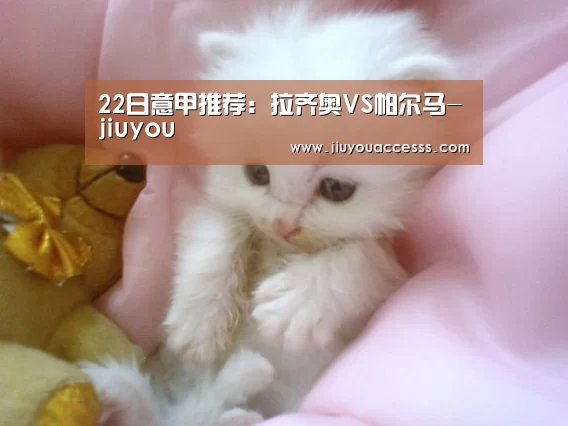 22日意甲推荐:拉齐奥VS帕尔马-jiuyou(图1) 九游体育