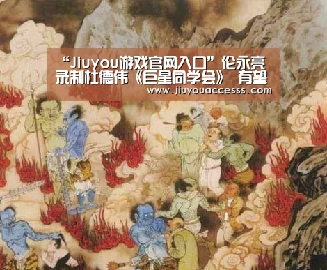 “Jiuyou游戏官网入口”伦永亮录制杜德伟《巨星同学会》 有望助阵好友演唱会(图1) 九游官网唯一入口