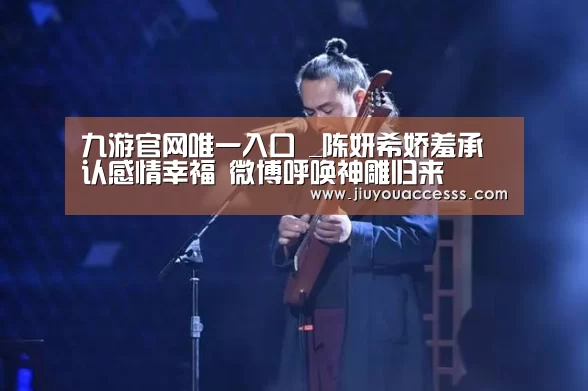 九游官网唯一入口 _陈妍希娇羞承认感情幸福 微博呼唤神雕归来(图1) 九游官网唯一入口 _陈妍希娇羞承认感情幸福 微博呼唤神雕归来(图1)