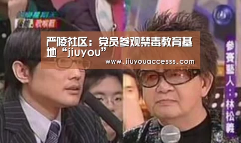严陵社区:党员参观禁毒教育基地“jiuyou”(图1) Jiuyou游戏官网入口