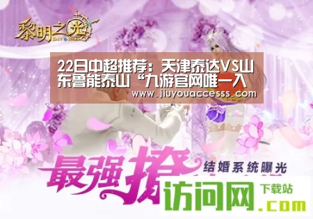 22日中超推荐:天津泰达VS山东鲁能泰山“九游官网唯一入口 ”(图3) 九游官网唯一入口