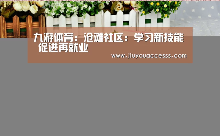 九游体育:沧滩社区:学习新技能 促进再就业(图2) 九游体育