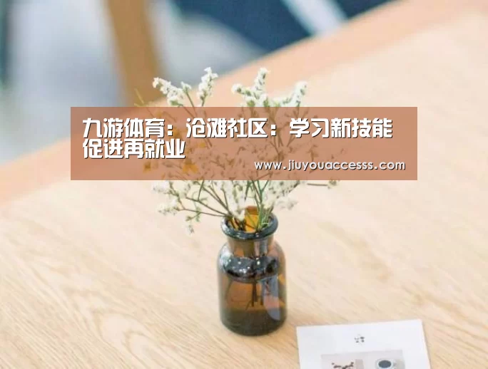 九游体育:沧滩社区:学习新技能 促进再就业(图1) 九游体育:沧滩社区:学习新技能 促进再就业(图1)