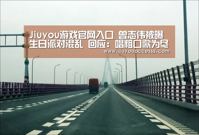 Jiuyou游戏官网入口_曾志伟被曝生日派对混乱 回应:唱粗口歌为尽兴(图1) 九游体育