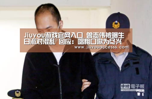 Jiuyou游戏官网入口_曾志伟被曝生日派对混乱 回应:唱粗口歌为尽兴(图4) Jiuyou游戏官网入口_曾志伟被曝生日派对混乱 回应:唱粗口歌为尽兴(图4)